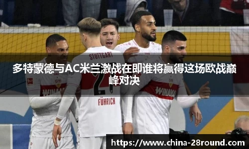 多特蒙德与AC米兰激战在即谁将赢得这场欧战巅峰对决